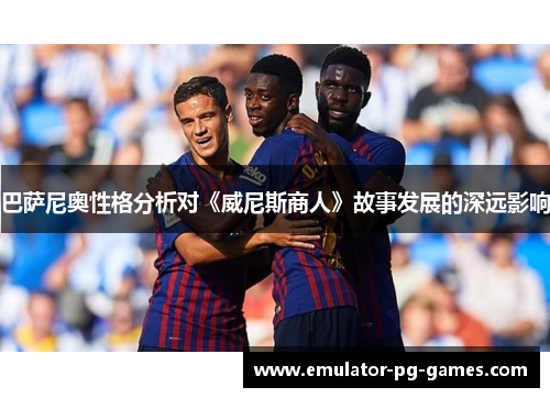 巴萨尼奥性格分析对《威尼斯商人》故事发展的深远影响