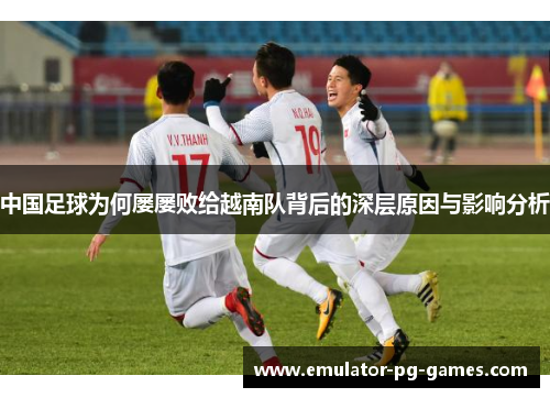 中国足球为何屡屡败给越南队背后的深层原因与影响分析