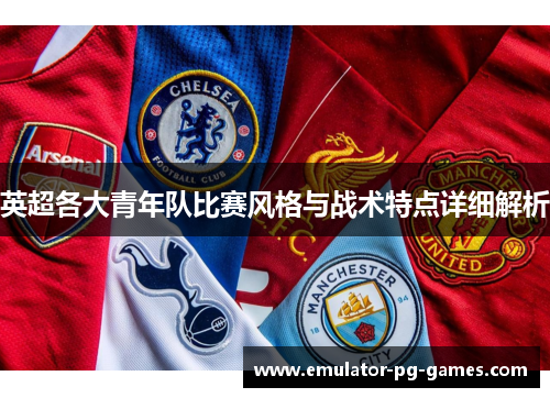 英超各大青年队比赛风格与战术特点详细解析