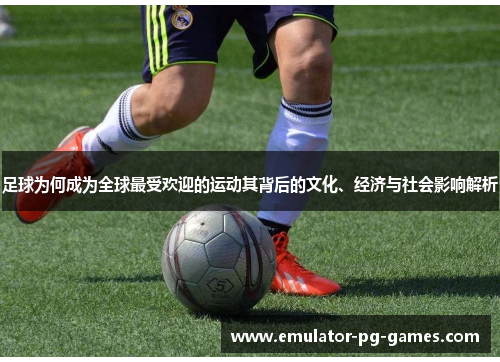 足球为何成为全球最受欢迎的运动其背后的文化、经济与社会影响解析