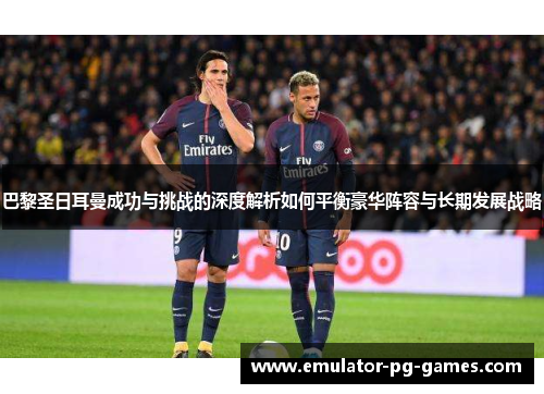 巴黎圣日耳曼成功与挑战的深度解析如何平衡豪华阵容与长期发展战略