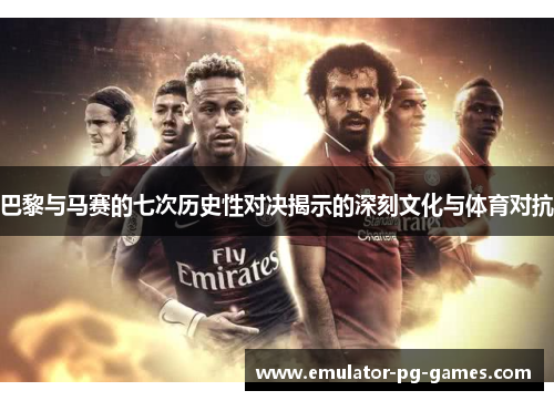 巴黎与马赛的七次历史性对决揭示的深刻文化与体育对抗