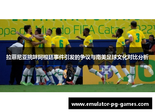 拉菲尼亚挑衅阿根廷事件引发的争议与南美足球文化对比分析