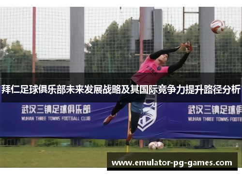 拜仁足球俱乐部未来发展战略及其国际竞争力提升路径分析