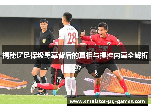 揭秘辽足保级黑幕背后的真相与操控内幕全解析