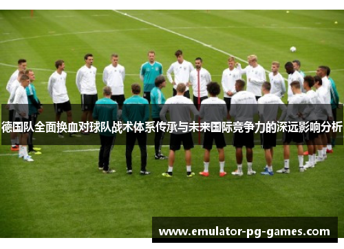 德国队全面换血对球队战术体系传承与未来国际竞争力的深远影响分析