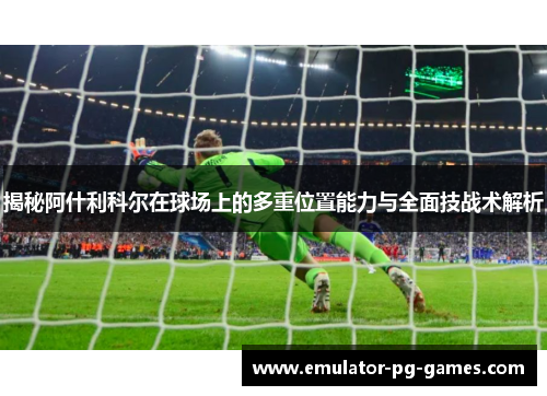 揭秘阿什利科尔在球场上的多重位置能力与全面技战术解析