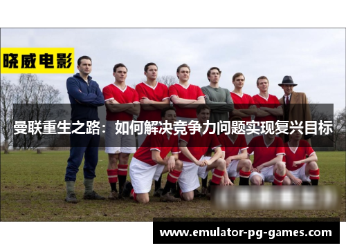 曼联重生之路：如何解决竞争力问题实现复兴目标