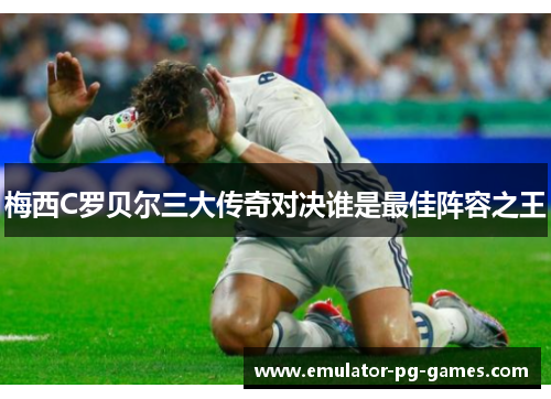 梅西C罗贝尔三大传奇对决谁是最佳阵容之王