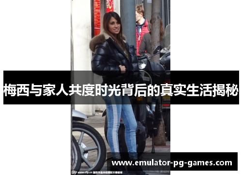 梅西与家人共度时光背后的真实生活揭秘