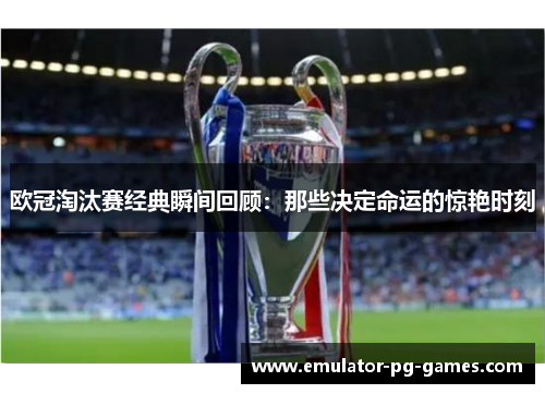 欧冠淘汰赛经典瞬间回顾：那些决定命运的惊艳时刻