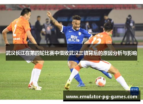 武汉长江在第四轮比赛中惜败武汉三镇背后的原因分析与影响