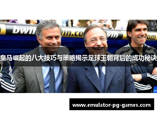 皇马崛起的八大技巧与策略揭示足球王朝背后的成功秘诀