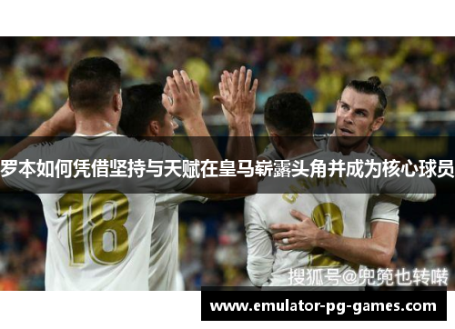 罗本如何凭借坚持与天赋在皇马崭露头角并成为核心球员