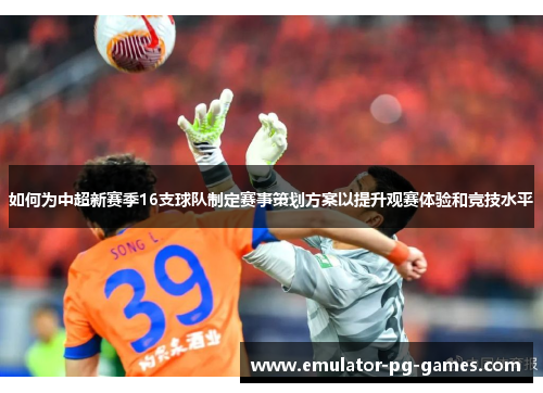 如何为中超新赛季16支球队制定赛事策划方案以提升观赛体验和竞技水平