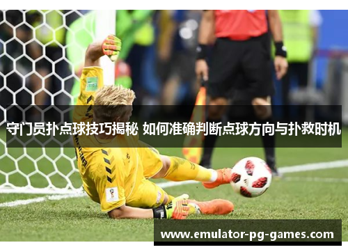 守门员扑点球技巧揭秘 如何准确判断点球方向与扑救时机