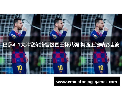 巴萨4-1大胜塞尔塔晋级国王杯八强 梅西上演精彩表演