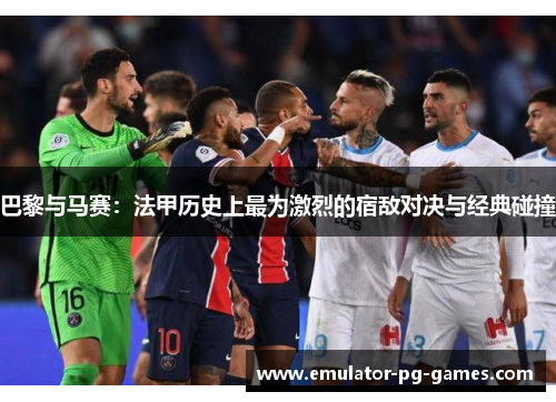 巴黎与马赛：法甲历史上最为激烈的宿敌对决与经典碰撞