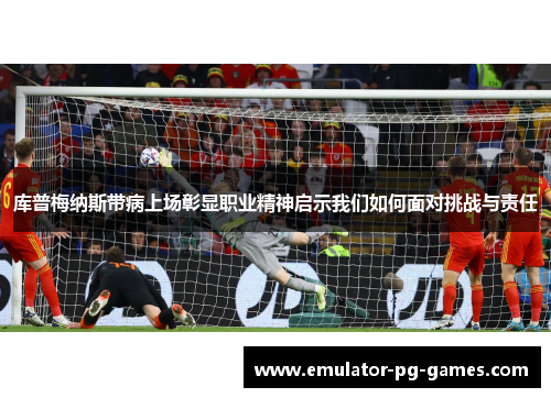 库普梅纳斯带病上场彰显职业精神启示我们如何面对挑战与责任