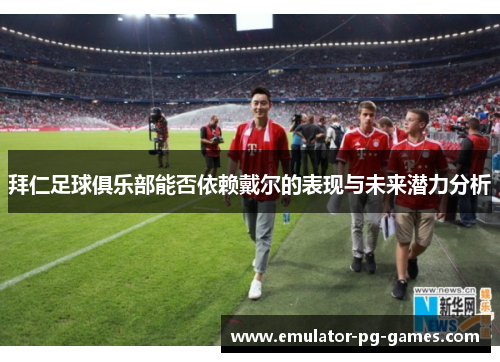 拜仁足球俱乐部能否依赖戴尔的表现与未来潜力分析