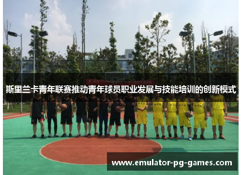 斯里兰卡青年联赛推动青年球员职业发展与技能培训的创新模式