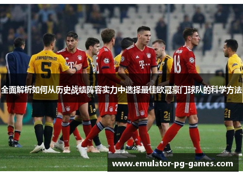 全面解析如何从历史战绩阵容实力中选择最佳欧冠豪门球队的科学方法