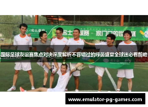 国际足球友谊赛焦点对决深度解析不容错过的绿茵盛宴全球迷必看前瞻