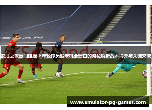 欧冠之夜豪门碰撞下年轻球员迎来机会窗口的对位解析战术博弈与关键突破