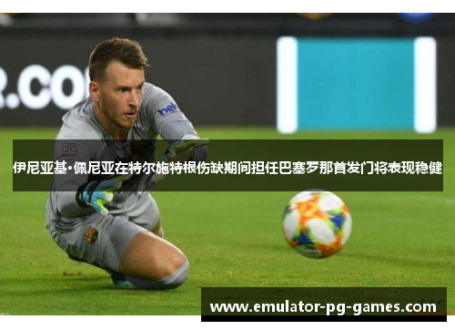 伊尼亚基·佩尼亚在特尔施特根伤缺期间担任巴塞罗那首发门将表现稳健