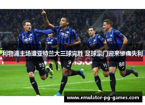 利物浦主场遭亚特兰大三球完胜 足球豪门迎来惨痛失利