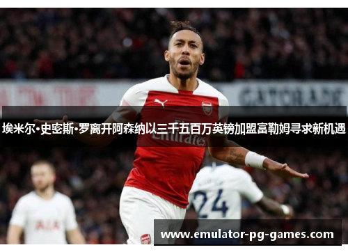 埃米尔·史密斯·罗离开阿森纳以三千五百万英镑加盟富勒姆寻求新机遇