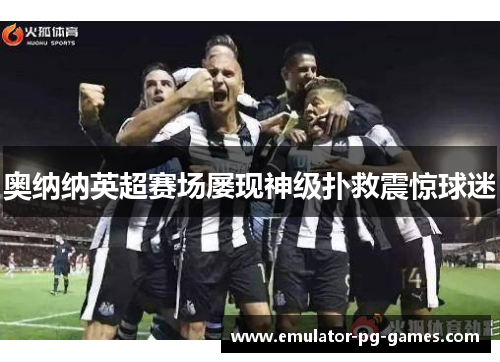 奥纳纳英超赛场屡现神级扑救震惊球迷