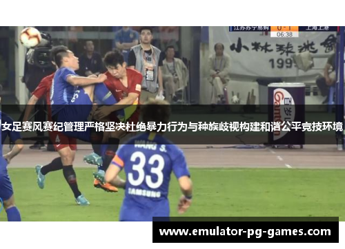 女足赛风赛纪管理严格坚决杜绝暴力行为与种族歧视构建和谐公平竞技环境