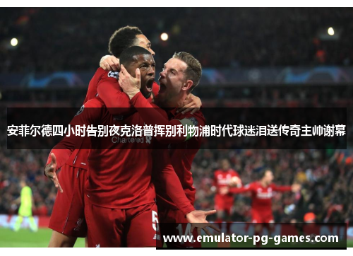 安菲尔德四小时告别夜克洛普挥别利物浦时代球迷泪送传奇主帅谢幕