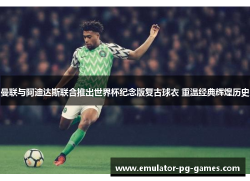 曼联与阿迪达斯联合推出世界杯纪念版复古球衣 重温经典辉煌历史