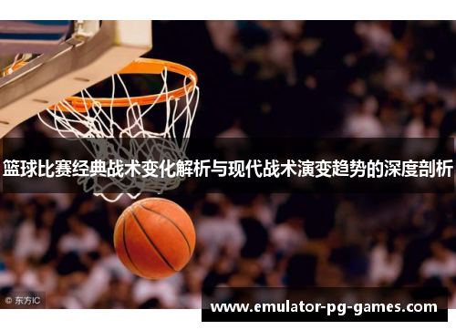 篮球比赛经典战术变化解析与现代战术演变趋势的深度剖析